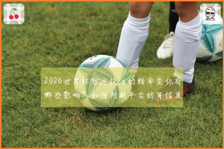 2026世界杯官方投注的赔率变化有哪些影响？如何判断平台的可信度？