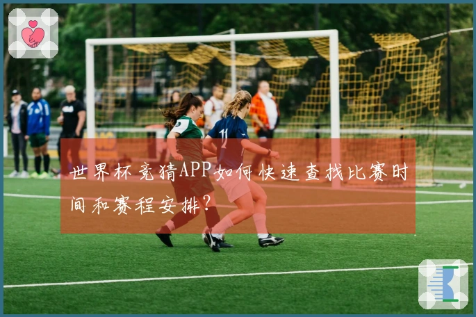 世界杯竞猜APP如何快速查找比赛时间和赛程安排？