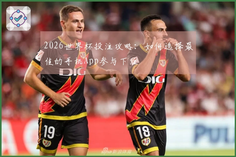 2026世界杯投注攻略：如何选择最佳的手机App参与下注