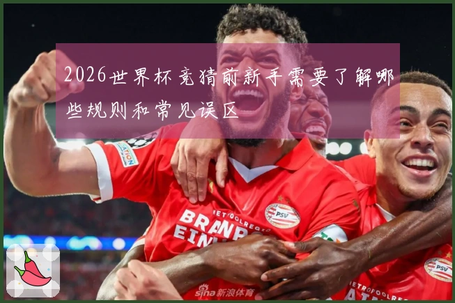 2026世界杯竞猜前新手需要了解哪些规则和常见误区