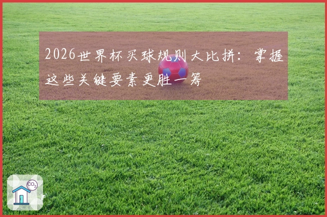 2026世界杯买球规则大比拼：掌握这些关键要素更胜一筹