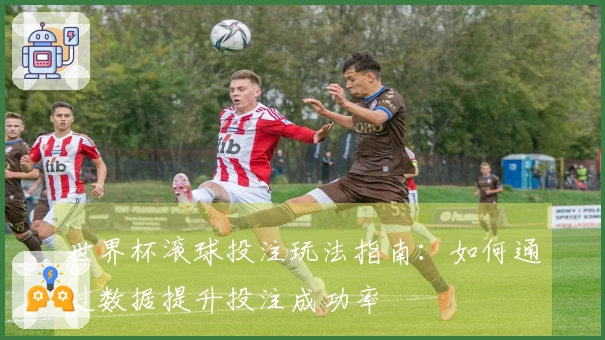 世界杯滚球投注玩法指南：如何通过数据提升投注成功率