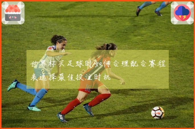 世界杯买足球时如何合理配合赛程表选择最佳投注时机