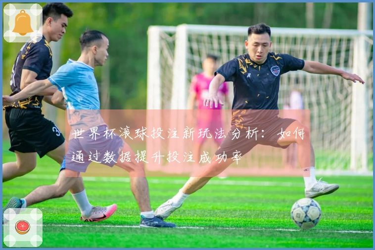 世界杯滚球投注新玩法分析：如何通过数据提升投注成功率