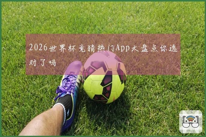 2026世界杯竞猜热门App大盘点你选对了吗