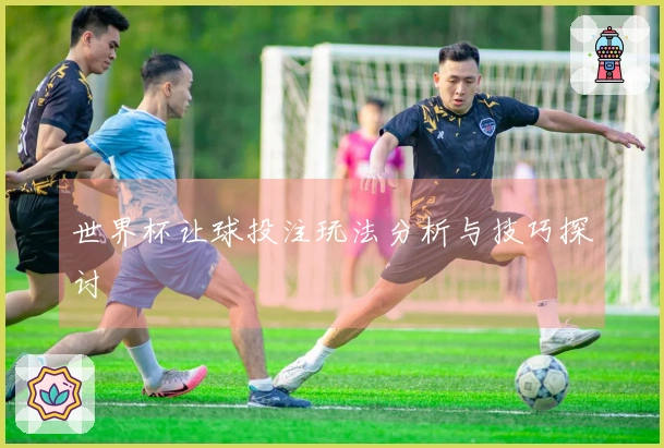 世界杯让球投注玩法分析与技巧探讨