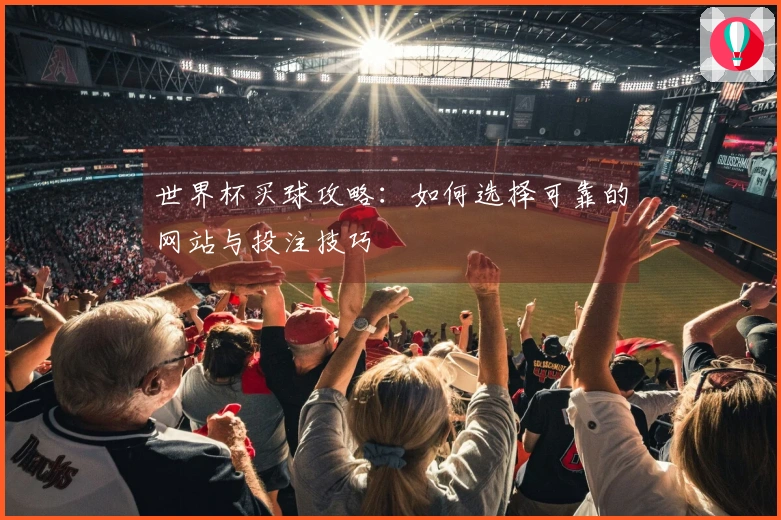 世界杯买球攻略：如何选择可靠的网站与投注技巧
