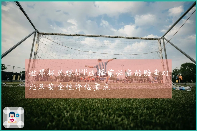 世界杯买球APP选择前必查的赔率对比及安全性评估要点