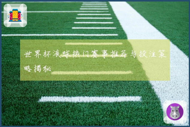 世界杯滚球热门赛事推荐与投注策略揭秘