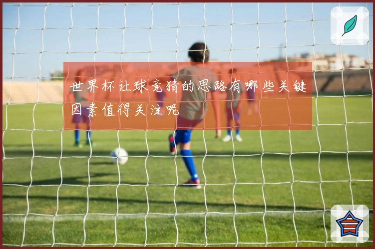 世界杯让球竞猜的思路有哪些关键因素值得关注呢