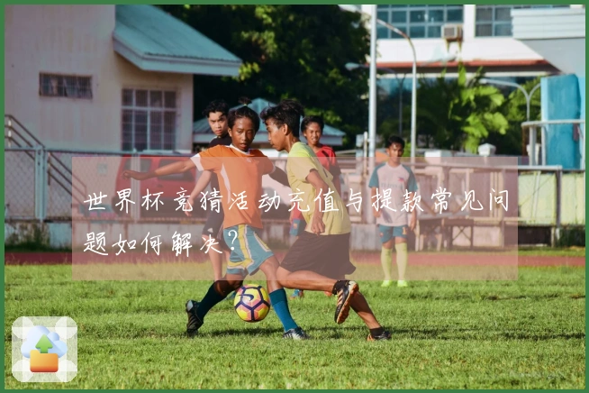 世界杯竞猜活动充值与提款常见问题如何解决？