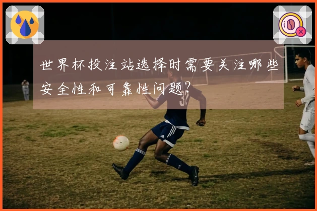 世界杯投注站选择时需要关注哪些安全性和可靠性问题？