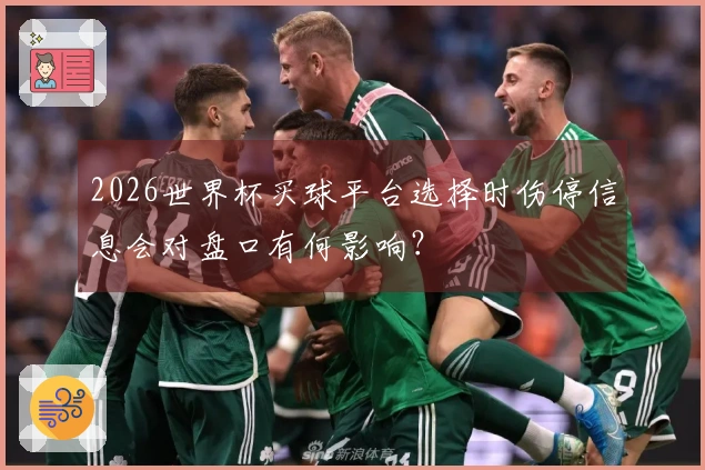 2026世界杯买球平台选择时伤停信息会对盘口有何影响？