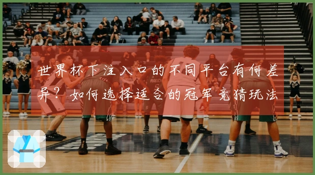 世界杯下注入口的不同平台有何差异？如何选择适合的冠军竞猜玩法？