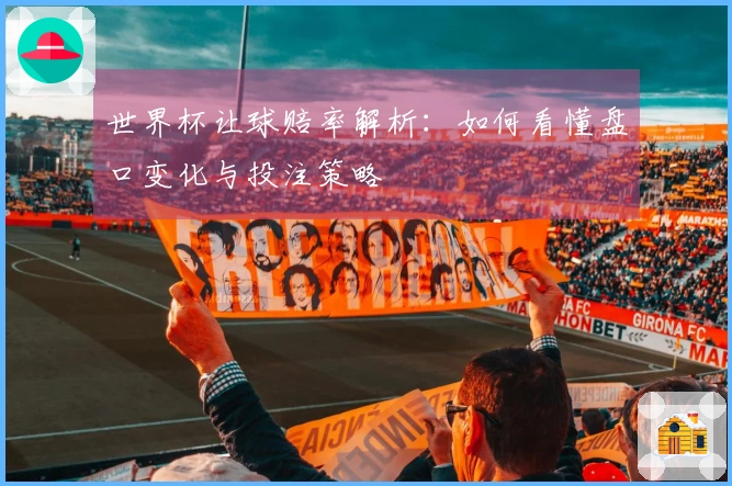 世界杯让球赔率解析：如何看懂盘口变化与投注策略