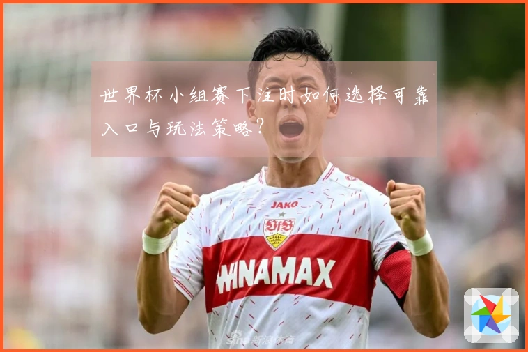 世界杯小组赛下注时如何选择可靠入口与玩法策略？