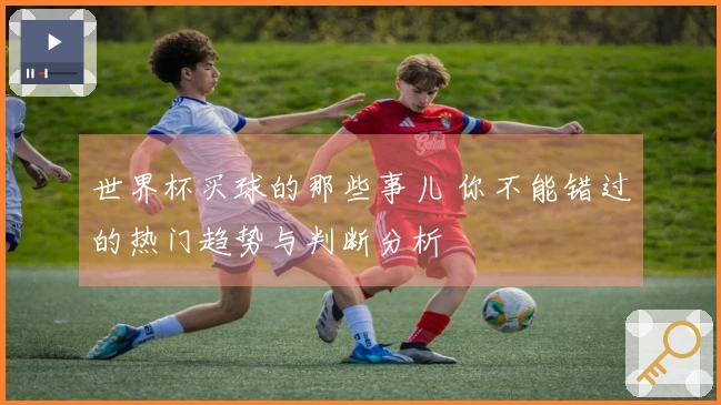 世界杯买球的那些事儿 你不能错过的热门趋势与判断分析