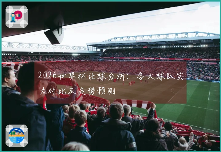 2026世界杯让球分析：各大球队实力对比及走势预测