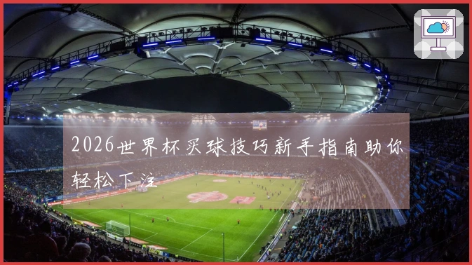 2026世界杯买球技巧新手指南助你轻松下注