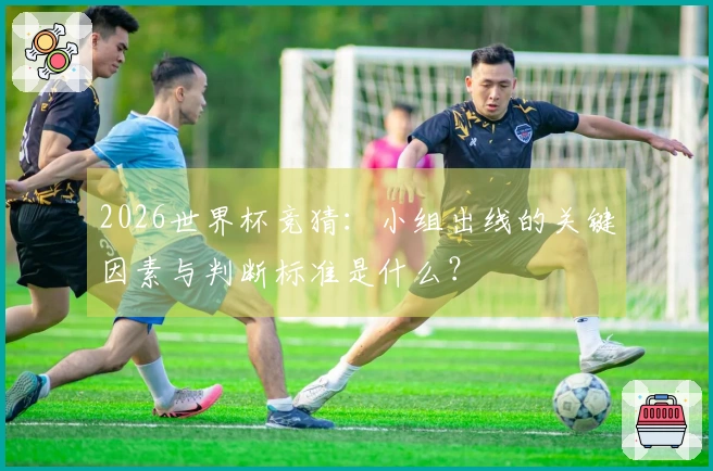 2026世界杯竞猜：小组出线的关键因素与判断标准是什么？