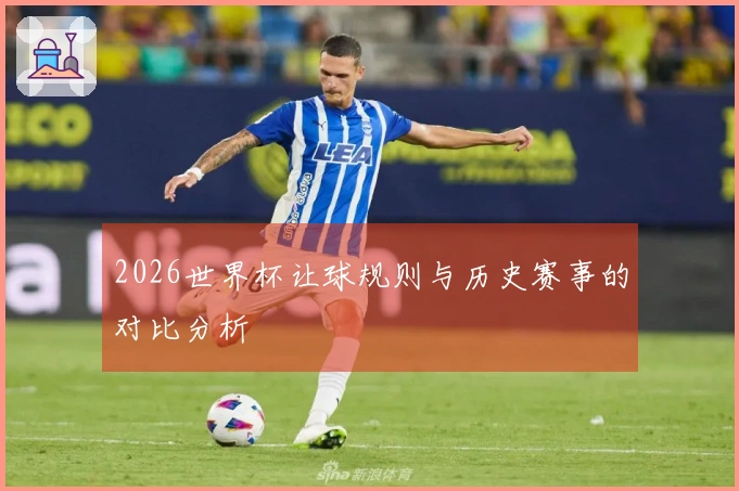 2026世界杯让球规则与历史赛事的对比分析