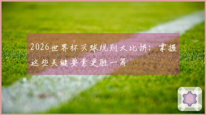 2026世界杯买球规则大比拼:掌握这些关键要素更胜一筹