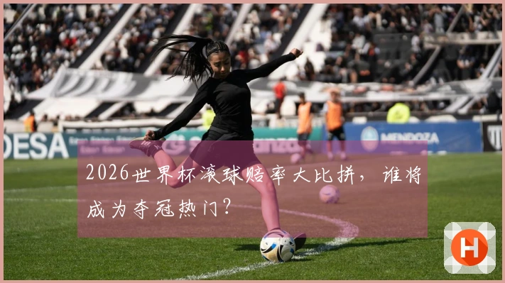 2026世界杯滚球赔率大比拼，谁将成为夺冠热门？