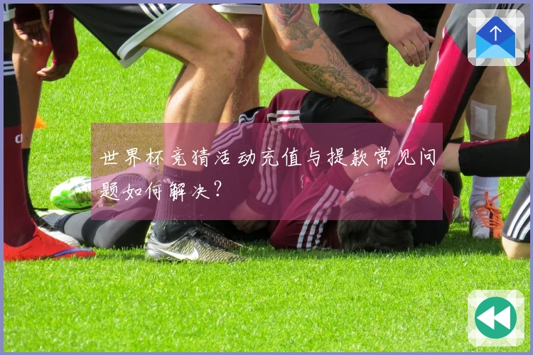 世界杯竞猜活动充值与提款常见问题如何解决？