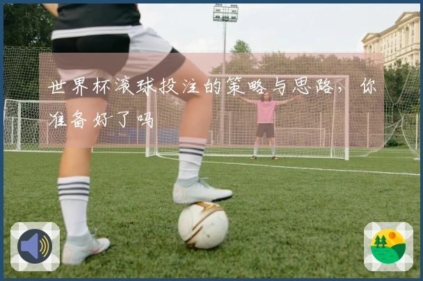 世界杯滚球投注的策略与思路，你准备好了吗