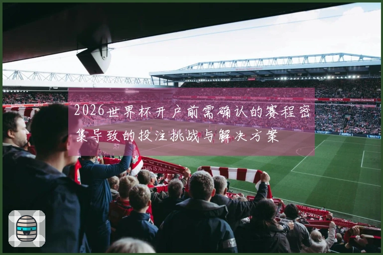 2026世界杯开户前需确认的赛程密集导致的投注挑战与解决方案