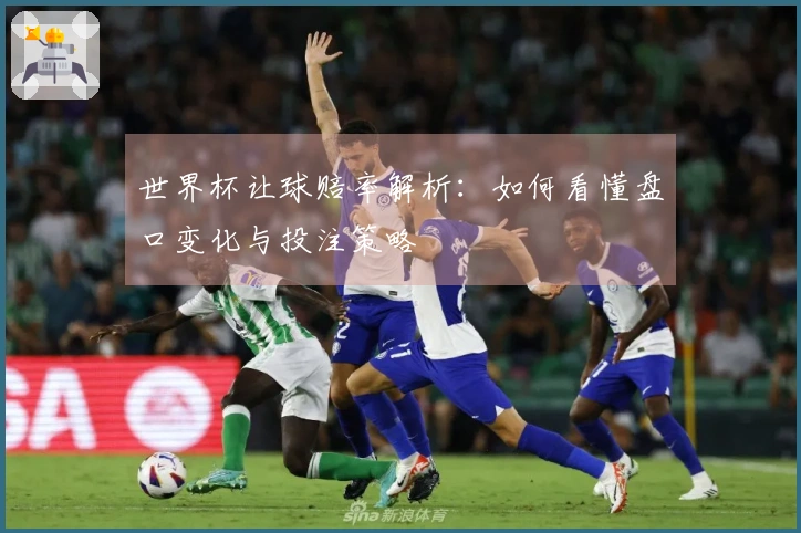 世界杯让球赔率解析：如何看懂盘口变化与投注策略