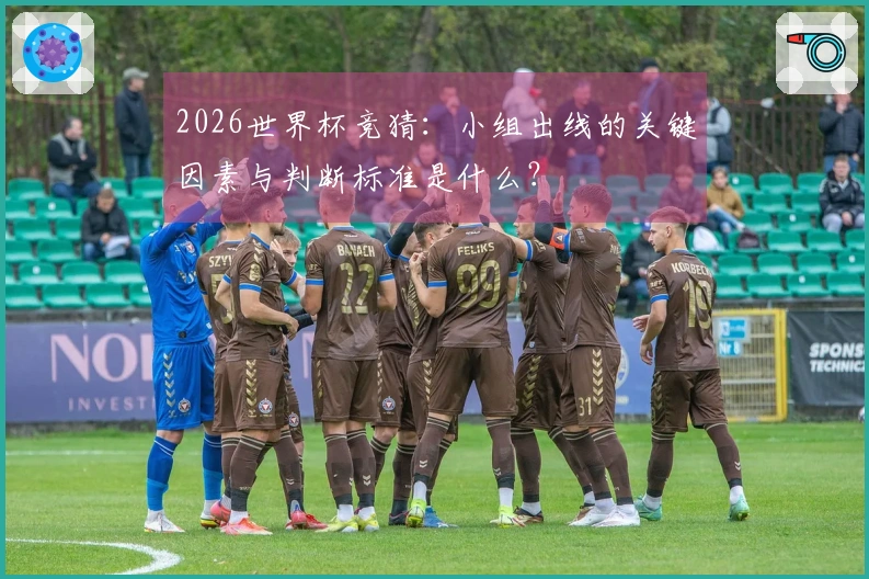 2026世界杯竞猜：小组出线的关键因素与判断标准是什么？