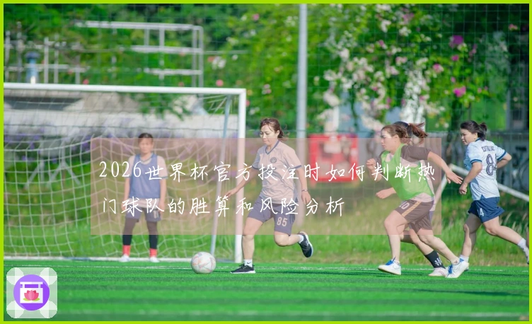 2026世界杯官方投注时如何判断热门球队的胜算和风险分析
