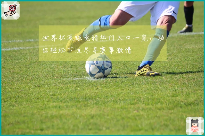 世界杯滚球竞猜热门入口一览,助你轻松下注尽享赛事激情