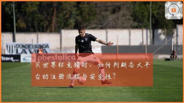 买世界杯竞猜时，如何判断各大平台的注册流程与安全性？