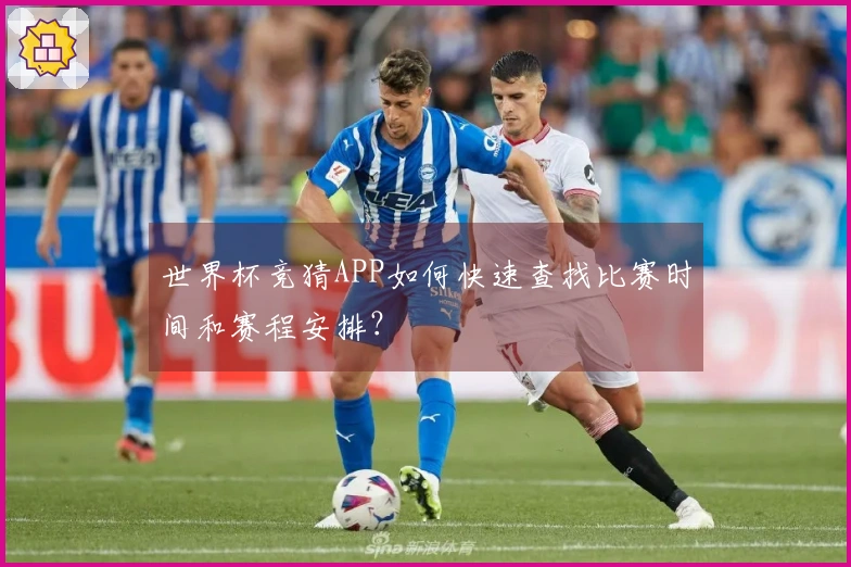 世界杯竞猜APP如何快速查找比赛时间和赛程安排？
