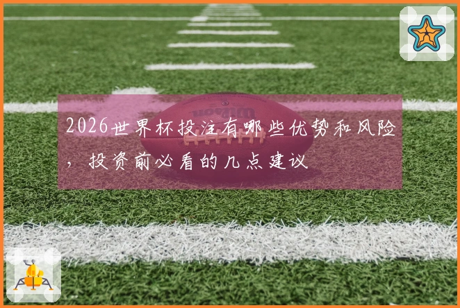 2026世界杯投注有哪些优势和风险，投资前必看的几点建议