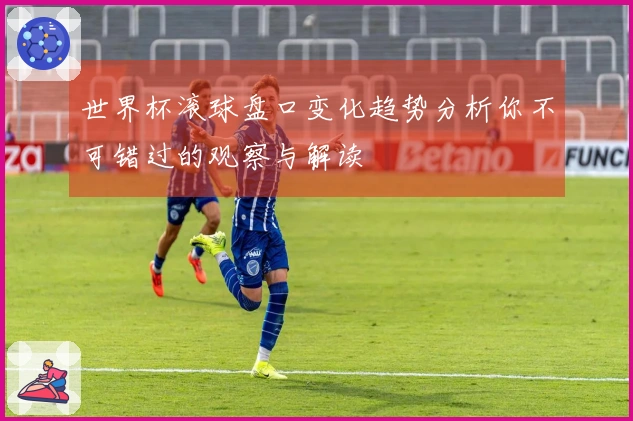 世界杯滚球盘口变化趋势分析你不可错过的观察与解读