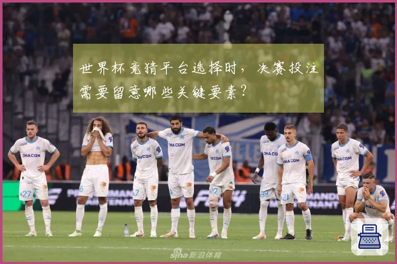 世界杯竞猜平台选择时，决赛投注需要留意哪些关键要素？