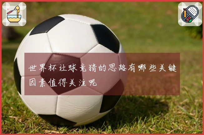 世界杯让球竞猜的思路有哪些关键因素值得关注呢