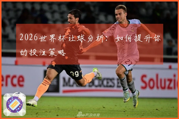 2026世界杯让球分析：如何提升你的投注策略