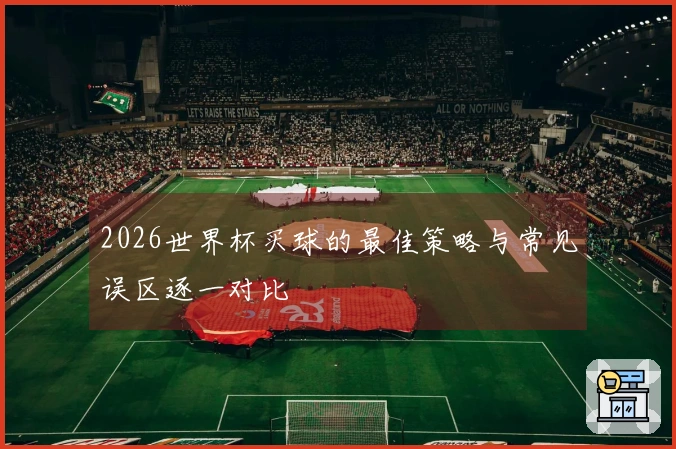 2026世界杯买球的最佳策略与常见误区逐一对比
