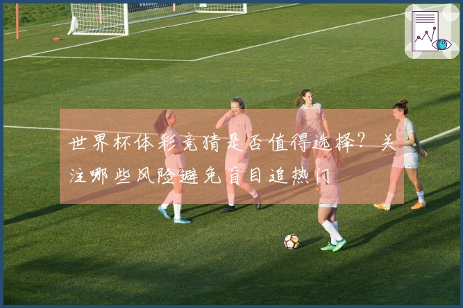 世界杯体彩竞猜是否值得选择？关注哪些风险避免盲目追热门