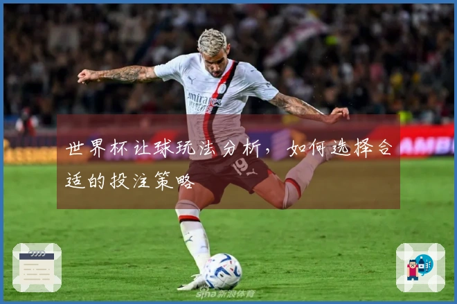 世界杯让球玩法分析，如何选择合适的投注策略