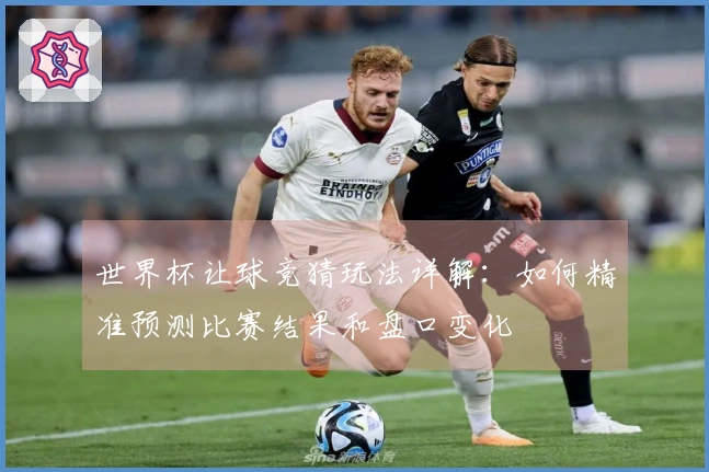 世界杯让球竞猜玩法详解：如何精准预测比赛结果和盘口变化