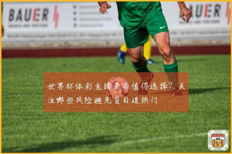 世界杯体彩竞猜是否值得选择？关注哪些风险避免盲目追热门