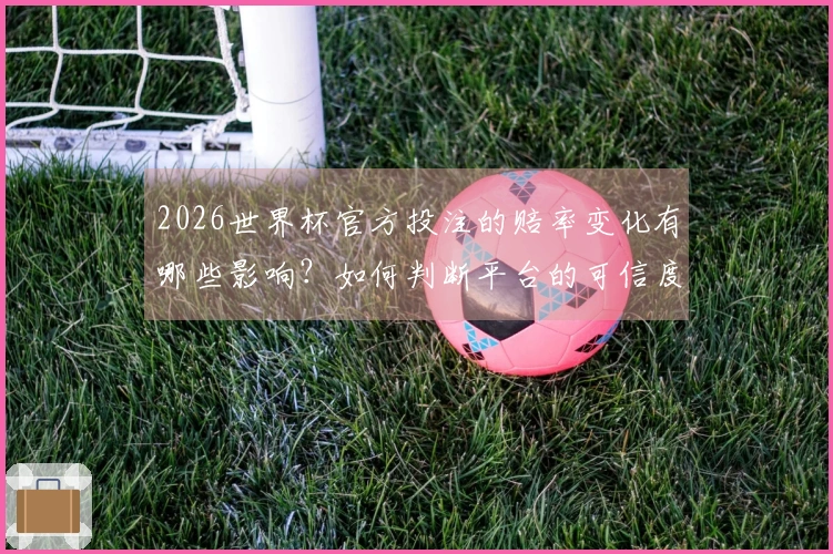 2026世界杯官方投注的赔率变化有哪些影响？如何判断平台的可信度？