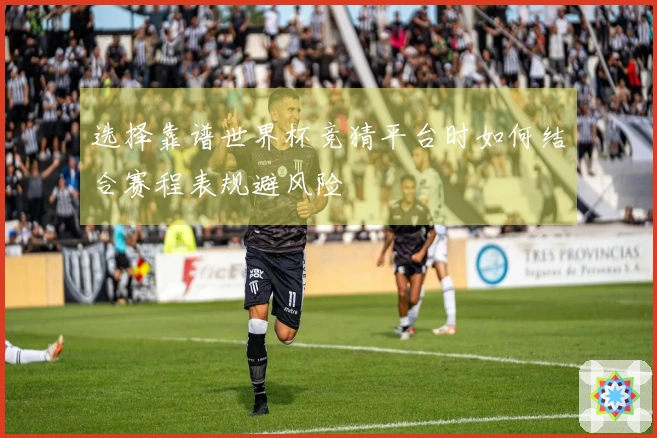 选择靠谱世界杯竞猜平台时如何结合赛程表规避风险