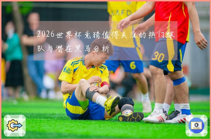 2026世界杯竞猜值得关注的热门球队与潜在黑马分析
