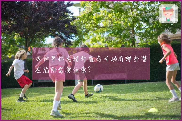 买世界杯竞猜时首存活动有哪些潜在陷阱需要注意？